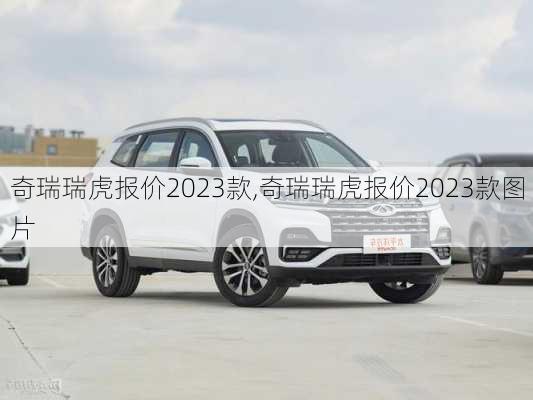 奇瑞瑞虎报价2023款,奇瑞瑞虎报价2023款图片