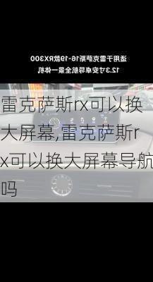 雷克萨斯rx可以换大屏幕,雷克萨斯rx可以换大屏幕导航吗