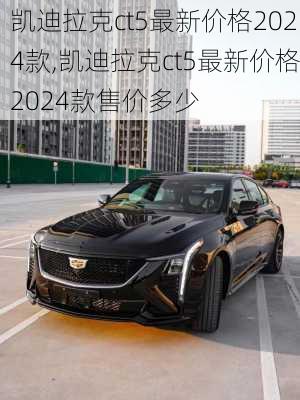 凯迪拉克ct5最新价格2024款,凯迪拉克ct5最新价格2024款售价多少