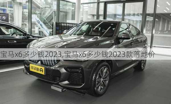 宝马x6多少钱2023,宝马x6多少钱2023款落地价