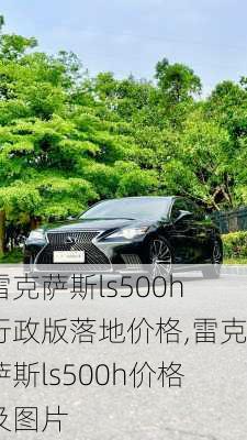 雷克萨斯ls500h行政版落地价格,雷克萨斯ls500h价格及图片