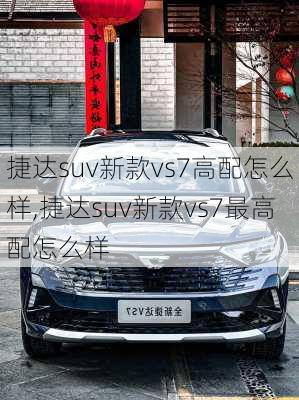 捷达suv新款vs7高配怎么样,捷达suv新款vs7最高配怎么样