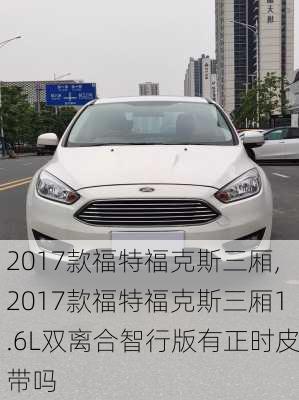 2017款福特福克斯三厢,2017款福特福克斯三厢1.6L双离合智行版有正时皮带吗