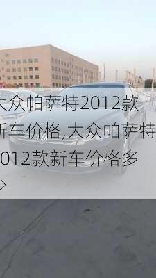 大众帕萨特2012款新车价格,大众帕萨特2012款新车价格多少