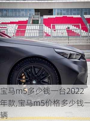 宝马m5多少钱一台2022年款,宝马m5价格多少钱一辆