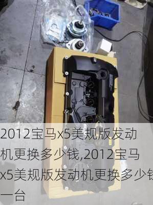 2012宝马x5美规版发动机更换多少钱,2012宝马x5美规版发动机更换多少钱一台