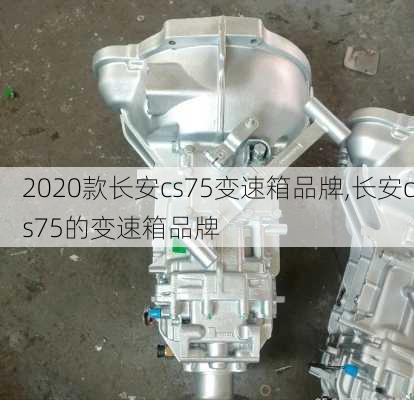 2020款长安cs75变速箱品牌,长安cs75的变速箱品牌