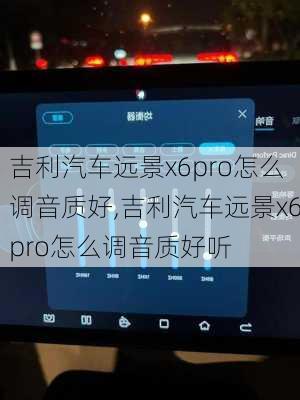 吉利汽车远景x6pro怎么调音质好,吉利汽车远景x6pro怎么调音质好听