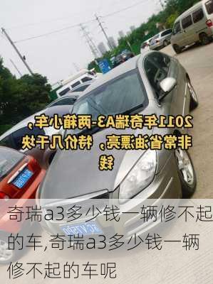 奇瑞a3多少钱一辆修不起的车,奇瑞a3多少钱一辆修不起的车呢