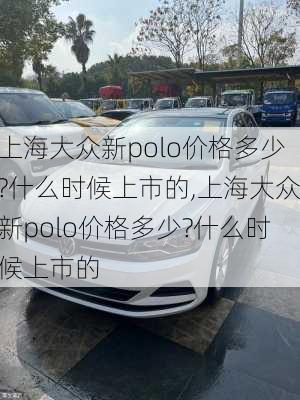 上海大众新polo价格多少?什么时候上市的,上海大众新polo价格多少?什么时候上市的