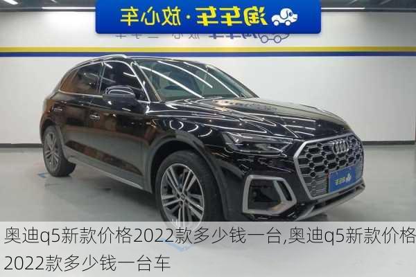 奥迪q5新款价格2022款多少钱一台,奥迪q5新款价格2022款多少钱一台车