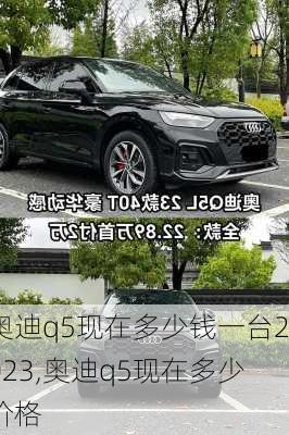 奥迪q5现在多少钱一台2023,奥迪q5现在多少价格