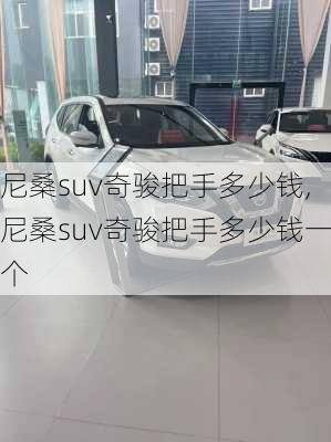 尼桑suv奇骏把手多少钱,尼桑suv奇骏把手多少钱一个