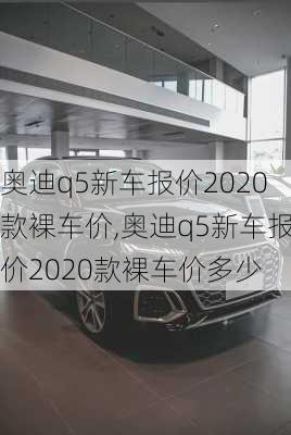 奥迪q5新车报价2020款裸车价,奥迪q5新车报价2020款裸车价多少