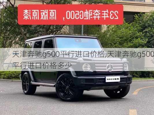 天津奔驰g500平行进口价格,天津奔驰g500平行进口价格多少