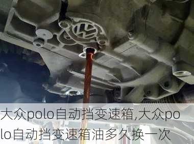 大众polo自动挡变速箱,大众polo自动挡变速箱油多久换一次