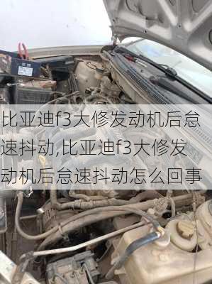 比亚迪f3大修发动机后怠速抖动,比亚迪f3大修发动机后怠速抖动怎么回事