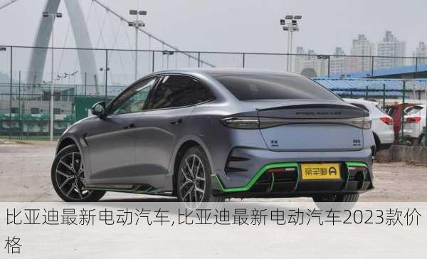 比亚迪最新电动汽车,比亚迪最新电动汽车2023款价格