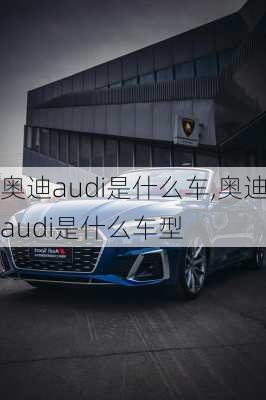 奥迪audi是什么车,奥迪audi是什么车型