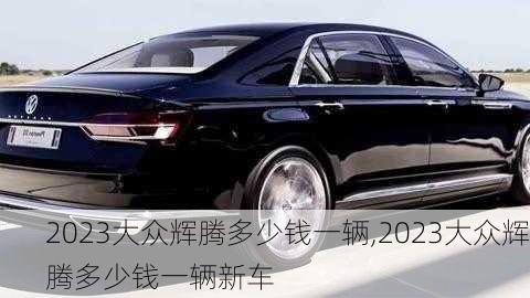 2023大众辉腾多少钱一辆,2023大众辉腾多少钱一辆新车