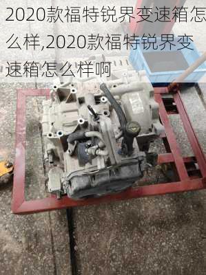 2020款福特锐界变速箱怎么样,2020款福特锐界变速箱怎么样啊