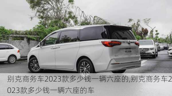 别克商务车2023款多少钱一辆六座的,别克商务车2023款多少钱一辆六座的车