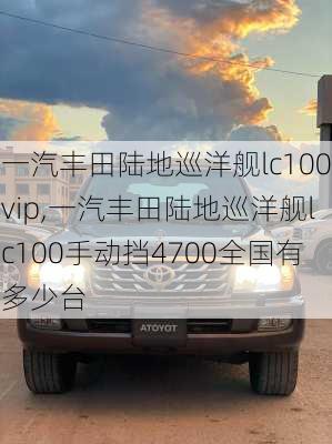 一汽丰田陆地巡洋舰lc100vip,一汽丰田陆地巡洋舰lc100手动挡4700全国有多少台