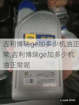 吉利博瑞ge加多少机油正常,吉利博瑞ge加多少机油正常呢