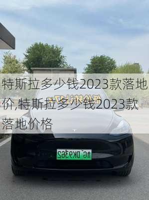 特斯拉多少钱2023款落地价,特斯拉多少钱2023款落地价格