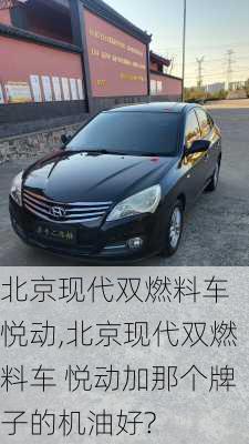 北京现代双燃料车 悦动,北京现代双燃料车 悦动加那个牌子的机油好?