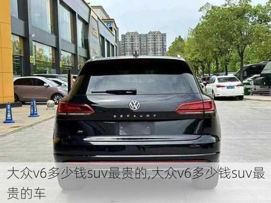 大众v6多少钱suv最贵的,大众v6多少钱suv最贵的车