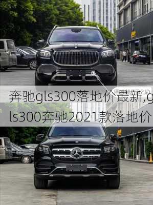 奔驰gls300落地价最新,gls300奔驰2021款落地价