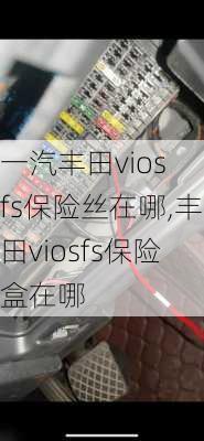 一汽丰田vios fs保险丝在哪,丰田viosfs保险盒在哪