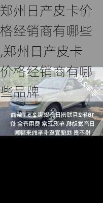 郑州日产皮卡价格经销商有哪些,郑州日产皮卡价格经销商有哪些品牌