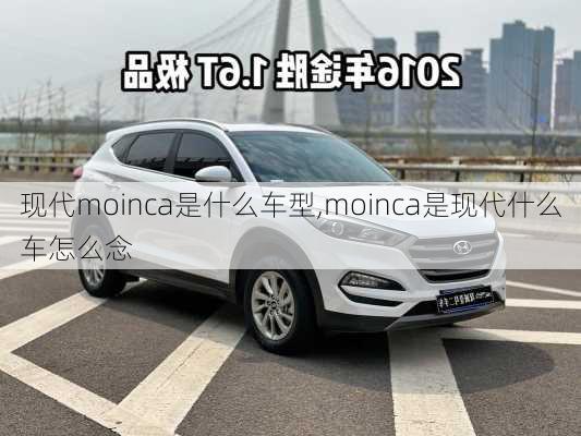 现代moinca是什么车型,moinca是现代什么车怎么念