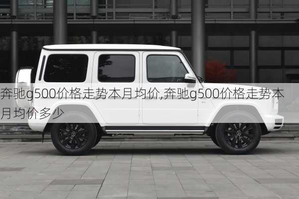 奔驰g500价格走势本月均价,奔驰g500价格走势本月均价多少