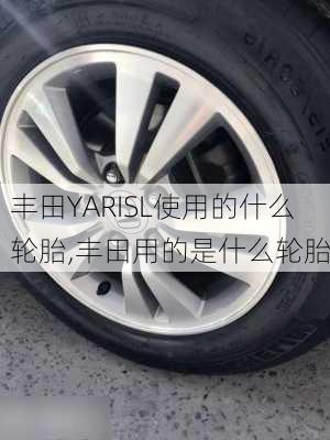 丰田YARISL使用的什么轮胎,丰田用的是什么轮胎