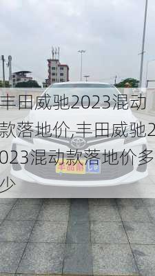 丰田威驰2023混动款落地价,丰田威驰2023混动款落地价多少