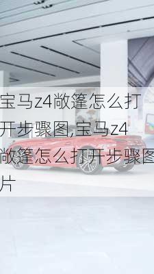 宝马z4敞篷怎么打开步骤图,宝马z4敞篷怎么打开步骤图片