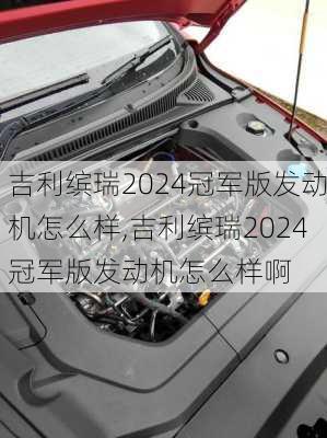 吉利缤瑞2024冠军版发动机怎么样,吉利缤瑞2024冠军版发动机怎么样啊