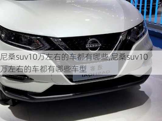 尼桑suv10万左右的车都有哪些,尼桑suv10万左右的车都有哪些车型