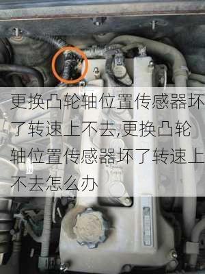 更换凸轮轴位置传感器坏了转速上不去,更换凸轮轴位置传感器坏了转速上不去怎么办