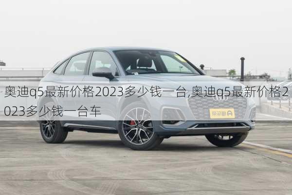 奥迪q5最新价格2023多少钱一台,奥迪q5最新价格2023多少钱一台车