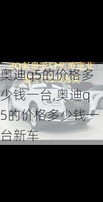 奥迪q5的价格多少钱一台,奥迪q5的价格多少钱一台新车