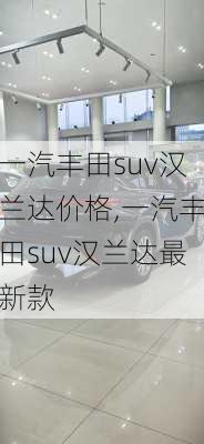 一汽丰田suv汉兰达价格,一汽丰田suv汉兰达最新款