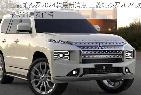 三菱帕杰罗2024款最新消息,三菱帕杰罗2024款最新消息及价格