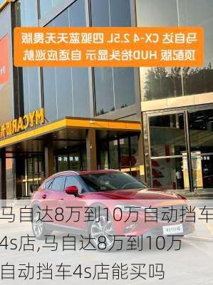 马自达8万到10万自动挡车4s店,马自达8万到10万自动挡车4s店能买吗