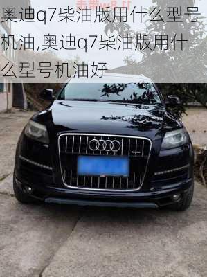 奥迪q7柴油版用什么型号机油,奥迪q7柴油版用什么型号机油好