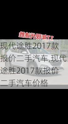 现代途胜2017款报价二手汽车,现代途胜2017款报价二手汽车价格