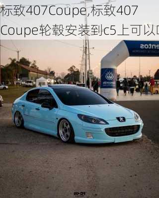 标致407Coupe,标致407Coupe轮毂安装到c5上可以吗